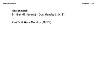lesson 42.notebook

Assignment:
1-->Set 42 (evens) - Due Monday [11/18]
2-->Test #6 - Monday [11/25]

November 15, 2013

 