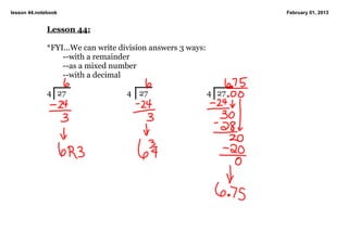lesson 44.notebook                                                    February 01, 2013


              Lesson 44:

              *FYI...We can write division answers 3 ways:
                  ­­with a remainder
                  ­­as a mixed number
                  ­­with a decimal

              4   27                4    27                  4   27
               
 