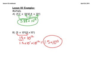 lesson 83.notebook April 28, 2014
Lesson 83 Examples:
Multiply.
A) (4.2 x 106)(1.4 x 103)
B) (5 x 105)(3 x 107)
 