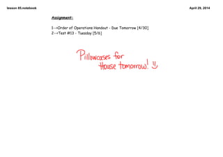 lesson 85.notebook April 29, 2014
Assignment:
1-->Order of Operations Handout - Due Tomorrow [4/30]
2-->Test #13 - Tuesday [5/6]
 