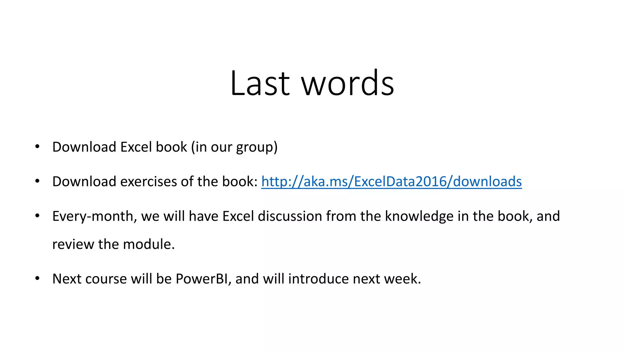 Last words
• Download Excel book (in our group)
• Download exercises of the book: http://aka.ms/ExcelData2016/downloads
• Every-month, we will have Excel discussion from the knowledge in the book, and
review the module.
• Next course will be PowerBI, and will introduce next week.
 