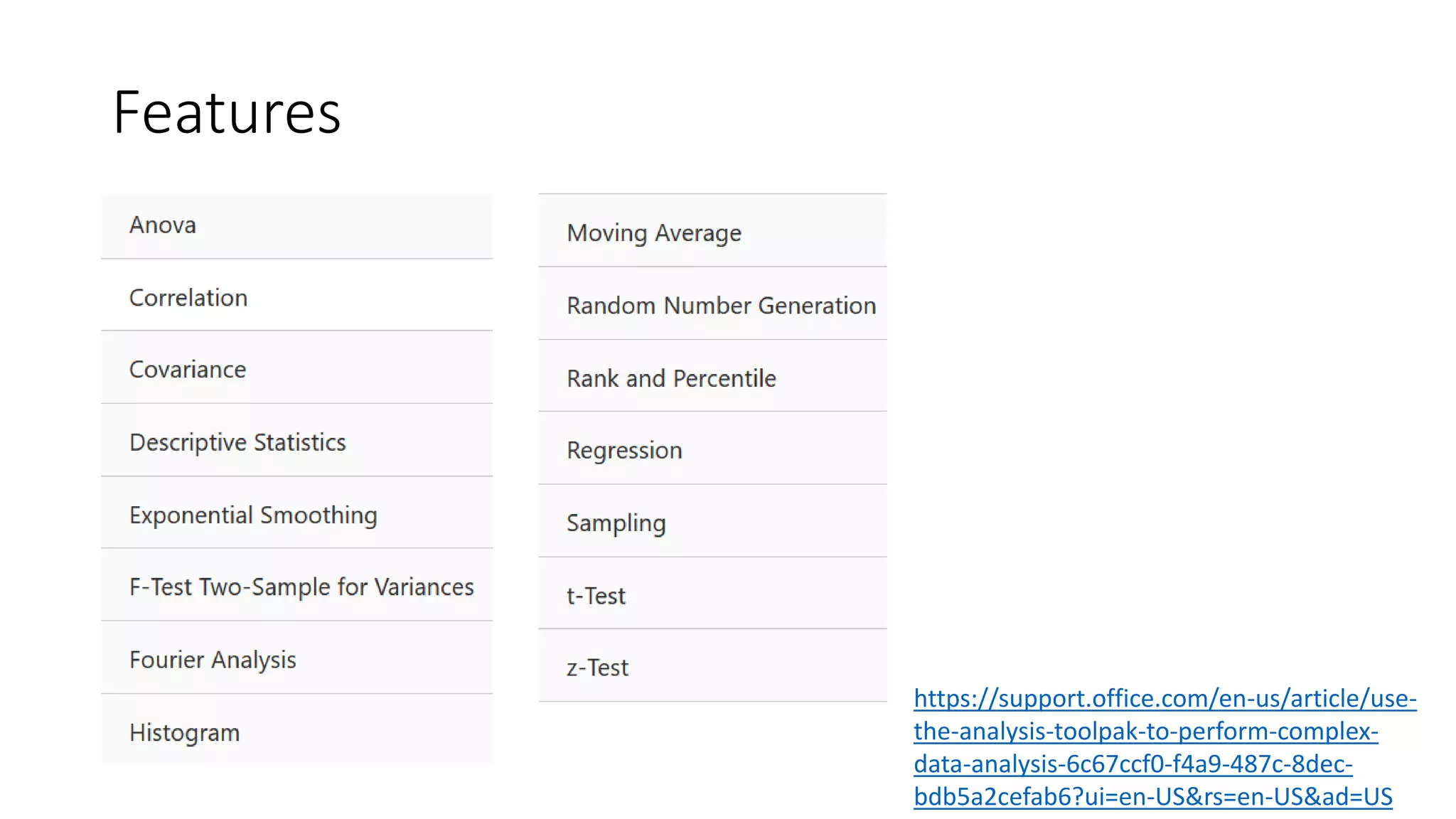 Features
https://support.office.com/en-us/article/use-
the-analysis-toolpak-to-perform-complex-
data-analysis-6c67ccf0-f4a9-487c-8dec-
bdb5a2cefab6?ui=en-US&rs=en-US&ad=US
 