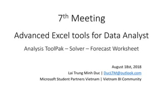 7th Meeting
Advanced Excel tools for Data Analyst
Analysis ToolPak – Solver – Forecast Worksheet
August 18st, 2018
Lai Trung Minh Duc | DucLTM@outlook.com
Microsoft Student Partners Vietnam | Vietnam BI Community
 