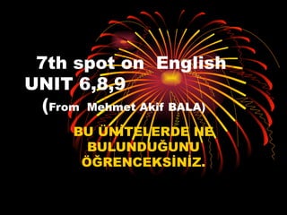 7th spot on  English  UNIT 6,8,9   ( From  Mehmet Akif BALA) BU ÜNİTELERDE NE BULUNDUĞUNU ÖĞRENCEKSİNİZ. 
