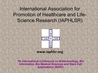 International Association for
Promotion of Healthcare and Life-
Science Research (IAPHLSR)
7th International Conference on Biotechnology, Bio
Informatics, Bio Medical Sciences and Stem Cell
Applications (B3SC)
www.iaphlsr.org
 