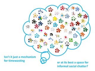 Isn't it just a mechanism
for timewasting
or at its best a space for
informal social chatter?
 