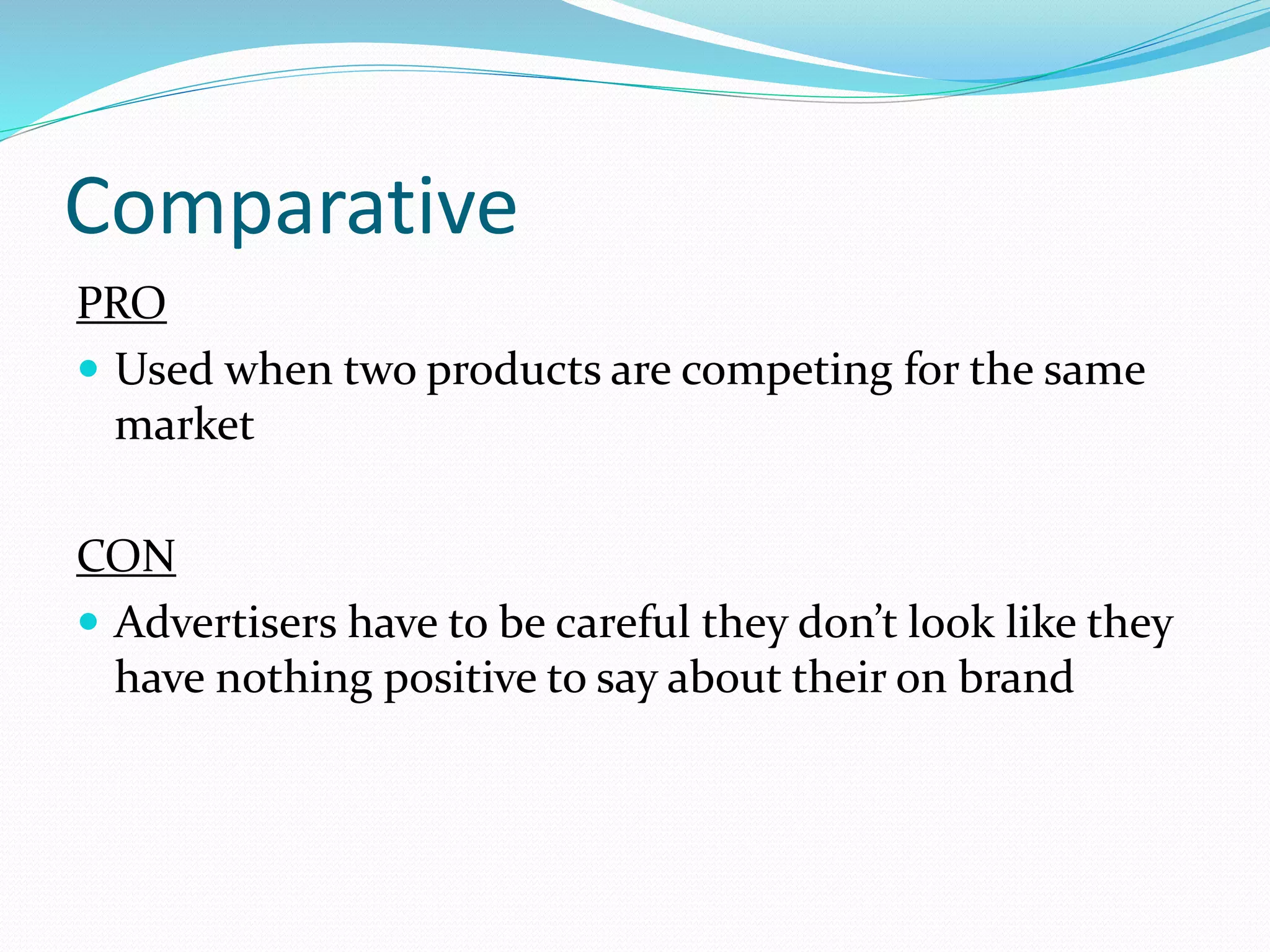 Comparative
PRO
 Used when two products are competing for the same
market
CON
 Advertisers have to be careful they don’t look like they
have nothing positive to say about their on brand
 