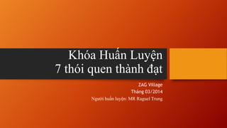 Khóa Huấn Luyện
7 thói quen thành đạt
ZAG Village
Tháng 03/2014
Người huấn luyện: MR Raguel Trung
 