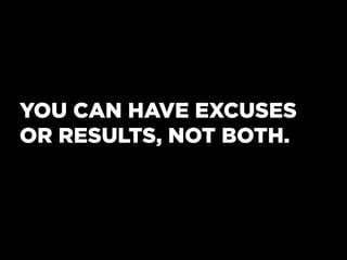 YOU CAN HAVE EXCUSES
OR RESULTS, NOT BOTH.
 