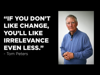 “IF YOU DON’T
LIKE CHANGE,
YOU’LL LIKE
IRRELEVANCE
EVEN LESS.”
- Tom Peters
 