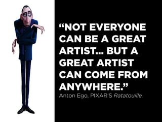 “NOT EVERYONE
CAN BE A GREAT
ARTIST… BUT A
GREAT ARTIST
CAN COME FROM
ANYWHERE.”
Anton Ego, PIXAR’S Ratatouille.
 