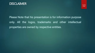 Please Note that his presentation is for information purpose
only. All the logos, trademarks and other intellectual
properties are owned by respective entities.
DISCLAIMER
12
 