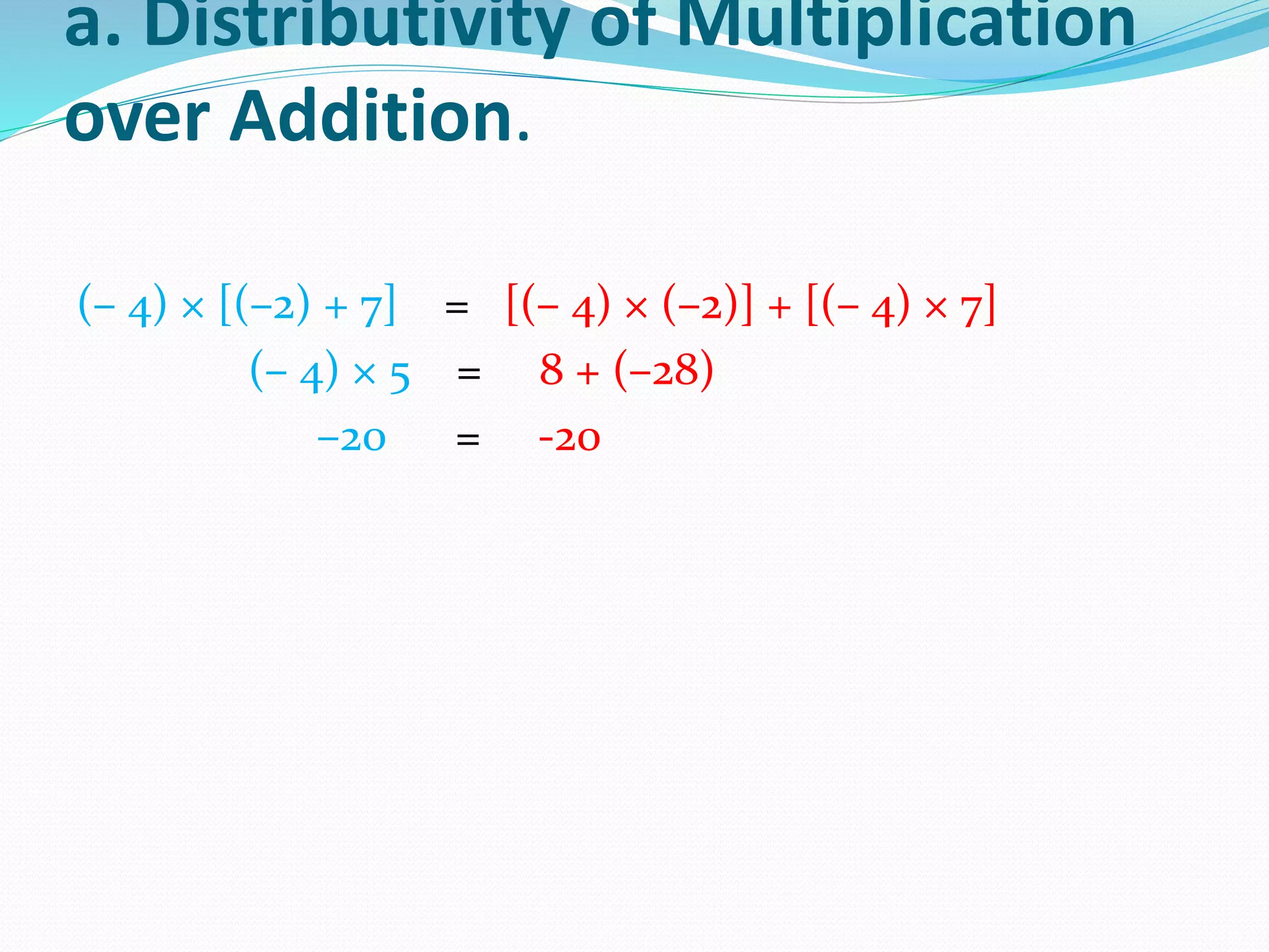 a. Distributivity of Multiplication
over Addition.
(– 4) × [(–2) + 7] = [(– 4) × (–2)] + [(– 4) × 7]
(– 4) × 5 = 8 + (–28)
–20 = -20
 