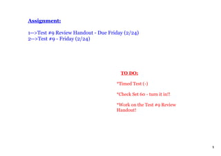 Assignment:

1­­>Test #9 Review Handout ­ Due Friday (2/24)
2­­>Test #9 ­ Friday (2/24)




                                        TO DO:

                                    *Timed Test (­)

                                    *Check Set 60 ­ turn it in!!

                                    *Work on the Test #9 Review 
                                    Handout!




                                                                   1
 