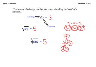 lesson 15.notebook September 10, 2013
*The inverse of raising a number to a power ­ is taking the "root" of a 
number...
25  =
125  =
3
radical sign
9  =
radicand
 