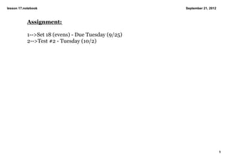 lesson 17.notebook                                   September 21, 2012



           Assignment:

           1­­>Set 18 (evens) ­ Due Tuesday (9/25)
           2­­>Test #2 ­ Tuesday (10/2)




                                                                          1
 