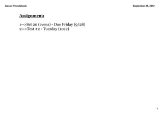 lesson 19.notebook                                  September 25, 2012



           Assignment:

           1­­>Set 20 (evens) ­ Due Friday (9/28)
           2­­>Test #2 ­ Tuesday (10/2)




                                                                         1
 