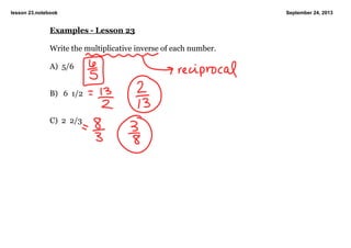 lesson 23.notebook September 24, 2013
Examples ­ Lesson 23
Write the multiplicative inverse of each number.
A)  5/6
B)   6  1/2
C)  2  2/3
 