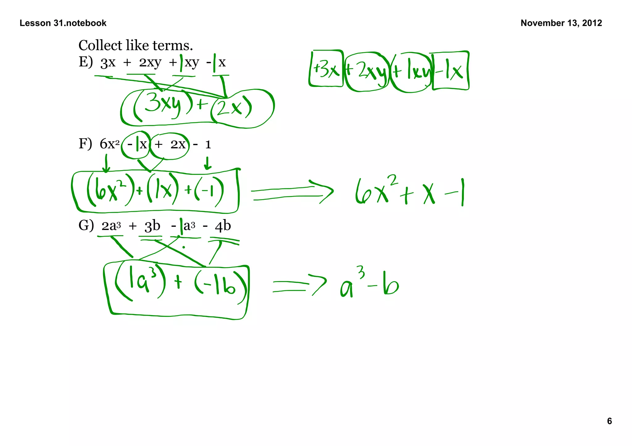 Lesson 31.notebook                          November 13, 2012

            Collect like terms.
            E)  3x  +  2xy  +  xy  ­  x




            F)  6x2  ­  x  +  2x  ­  1




            G)  2a3  +  3b   ­  a3  ­  4b




                                                                6
 