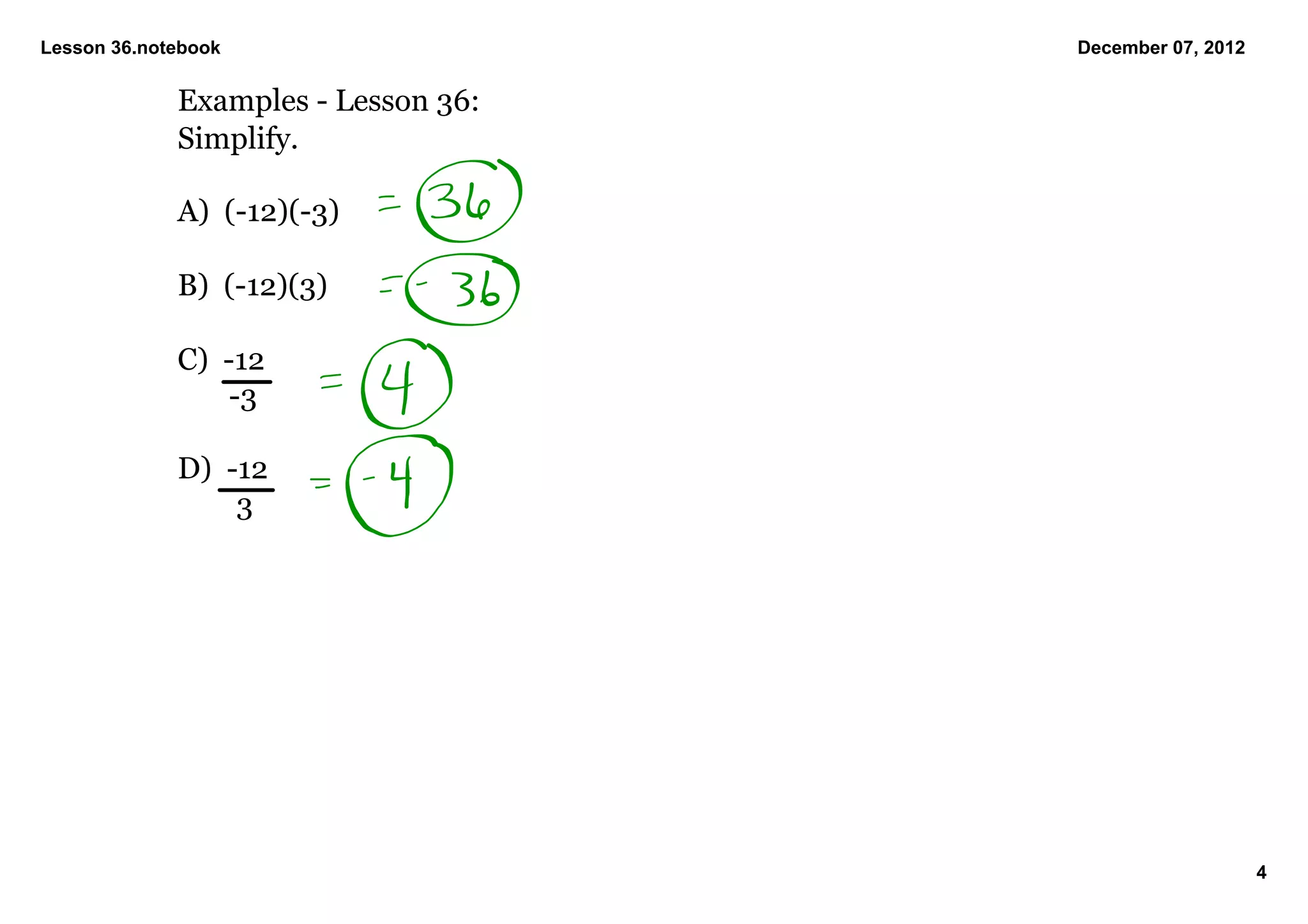 Lesson 36.notebook                   December 07, 2012


             Examples ­ Lesson 36:
             Simplify.

             A)  (­12)(­3)

             B)  (­12)(3)

             C)  ­12
                    ­3

             D)  ­12
                     3




                                                         4
 