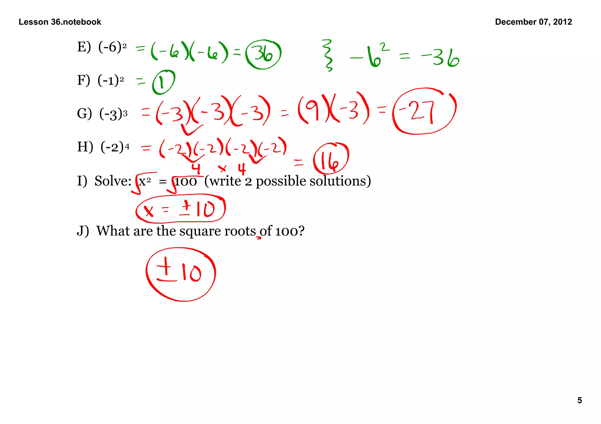 Lesson 36.notebook                                                  December 07, 2012


            E)  (­6) 2

            F)  (­1) 2

            G)  (­3) 3

            H)  (­2) 4

            I)  Solve:  x 2  =  100  (write 2 possible solutions)


            J)  What are the square roots of 100?




                                                                                        5
 