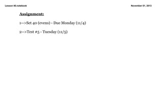 Lesson 40.notebook

Assignment:
1­­>Set 40 (evens) ­ Due Monday (11/4)
2­­>Test #5 ­ Tuesday (11/5)

November 01, 2013

 