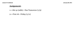 Lesson 41.notebook                                   January 08, 2013


            Assignment:

            1­­>Set 41 (odds) ­ Due Tomorrow (1/9)

            2­­>Test #6 ­ Friday (1/11)
 