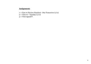 Assignment:

1­­>Test #7 Review Handout ­ Due Tomorrow (1/11)
2­­>Test #7 ­ Tuesday (1/17)
3­­>Test signed??




                                                   1
 