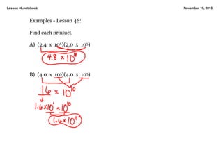 Lesson 46.notebook

Examples ­ Lesson 46:
Find each product.
A)  (2.4  x  106)(2.0  x  105)

B)  (4.0  x  105)(4.0  x  105)

November 15, 2013

 