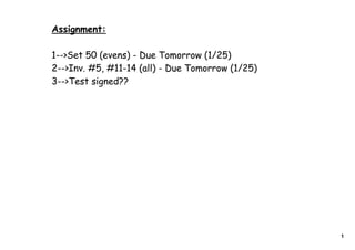 Assignment:

1-->Set 50 (evens) - Due Tomorrow (1/25)
2-->Inv. #5, #11-14 (all) - Due Tomorrow (1/25)
3-->Test signed??




                                                  1
 