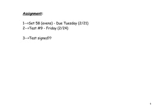 Assignment:

1-->Set 58 (evens) - Due Tuesday (2/21)
2-->Test #9 - Friday (2/24)

3-->Test signed??




                                          1
 