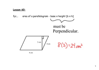 Lesson 60:

fyi...   area of a parallelogram - base x height [b x h]



                                      must be
                                      Perpendicular.

                      3 cm
                               4 cm



               8 cm




                                                           1
 