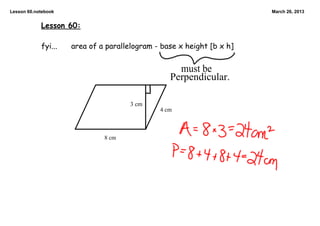 Lesson 60.notebook                                                     March 26, 2013


            Lesson 60:

            fyi...   area of a parallelogram - base x height [b x h]


                                                   must be
                                                 Perpendicular.

                                      3 cm
                                              4 cm



                              8 cm
 