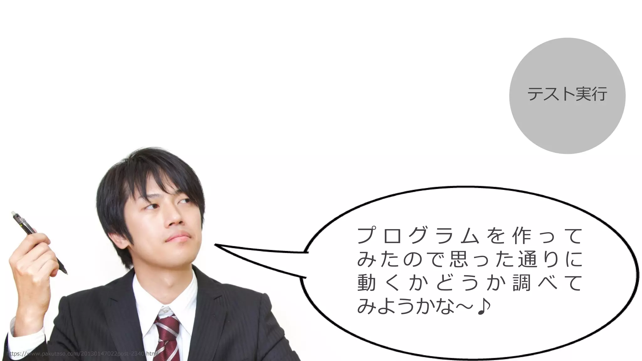 プ ロ グ ラ ム を 作 っ て
み た の で 思 っ た 通 り に
動 く か ど う か 調 べ て
みようかな～♪
テスト実行
https://www.pakutaso.com/20130147022post-2340.html
 