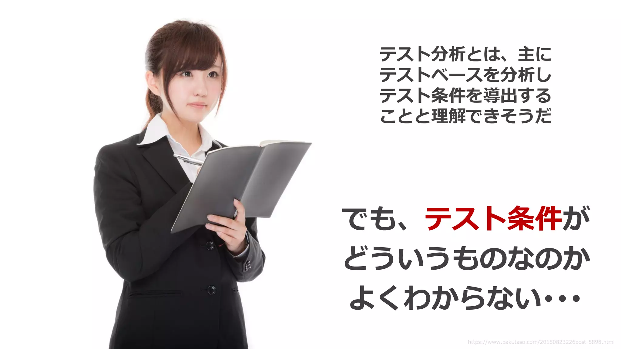 テスト分析とは、主に
テストベースを分析し
テスト条件を導出する
ことと理解できそうだ
https://www.pakutaso.com/20150823226post-5898.html
でも、テスト条件が
どういうものなのか
よくわからない･･･
 