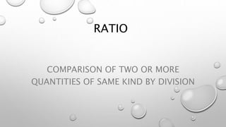 RATIO
COMPARISON OF TWO OR MORE
QUANTITIES OF SAME KIND BY DIVISION
 