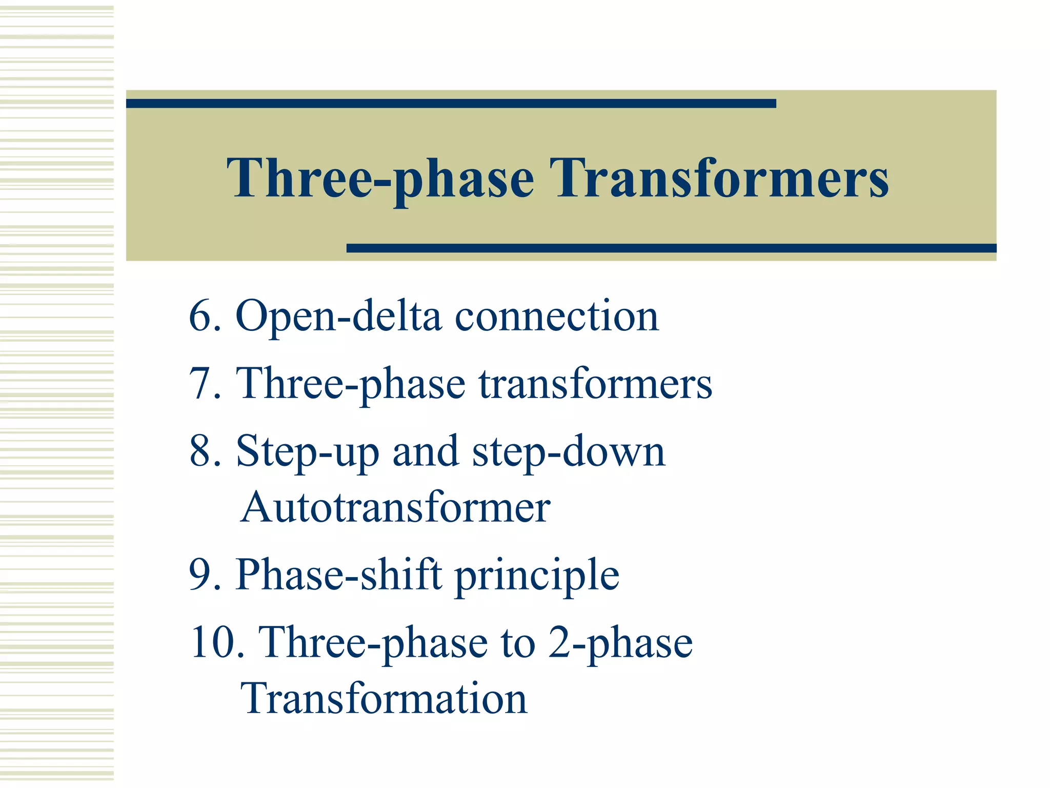 Three-phase Transformers
6. Open-delta connection
7. Three-phase transformers
8. Step-up and step-down
Autotransformer
9. Phase-shift principle
10. Three-phase to 2-phase
Transformation
 