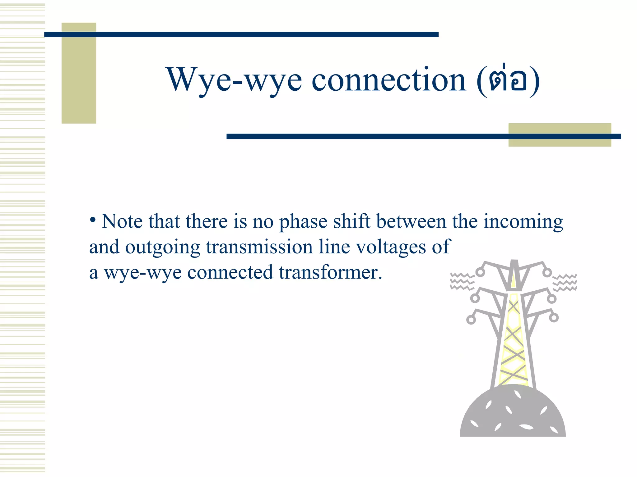 Wye-wye connection (ต่อ)
• Note that there is no phase shift between the incoming
and outgoing transmission line voltages of
a wye-wye connected transformer.
 