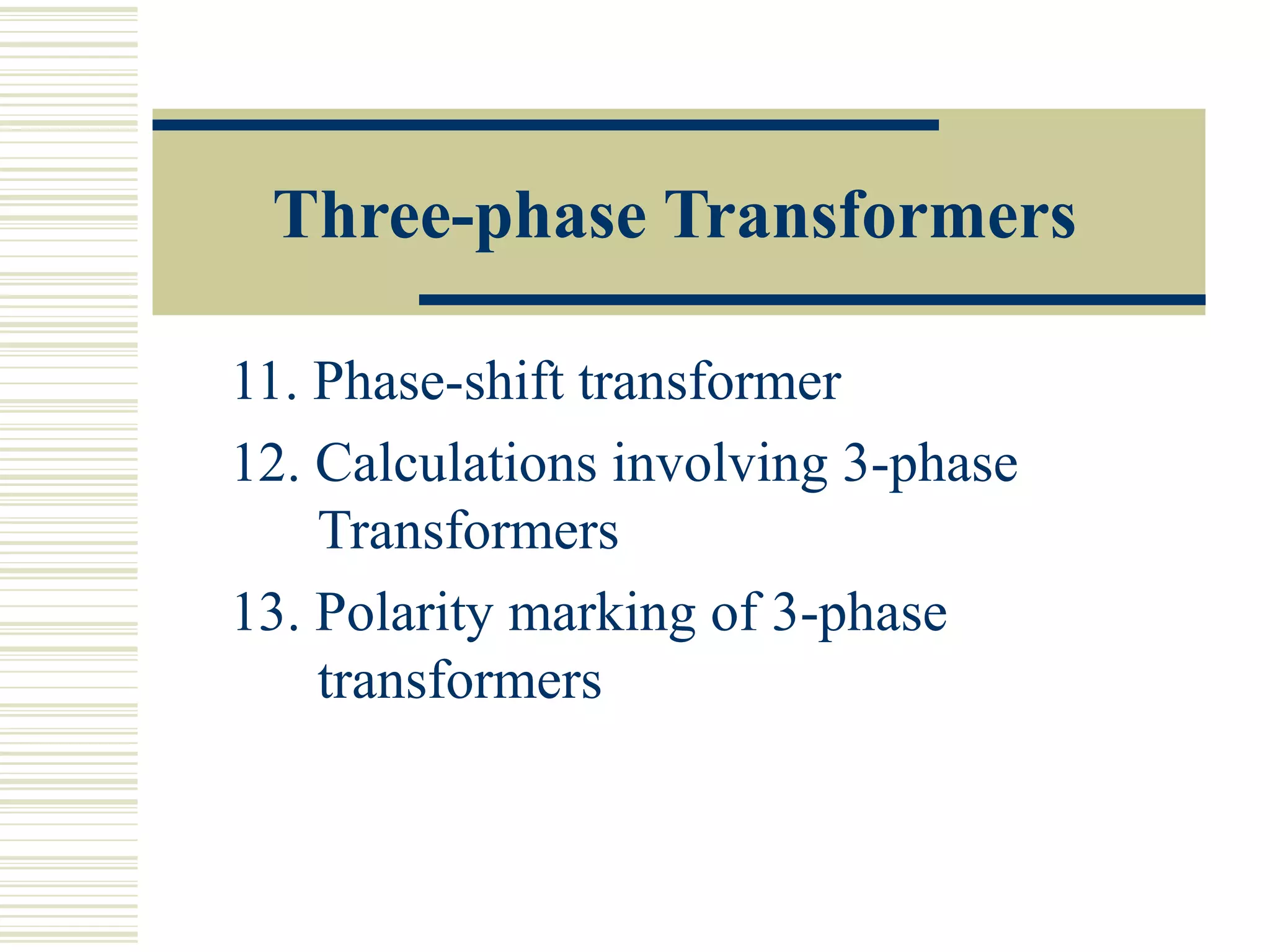 Three-phase Transformers
11. Phase-shift transformer
12. Calculations involving 3-phase
Transformers
13. Polarity marking of 3-phase
transformers
 