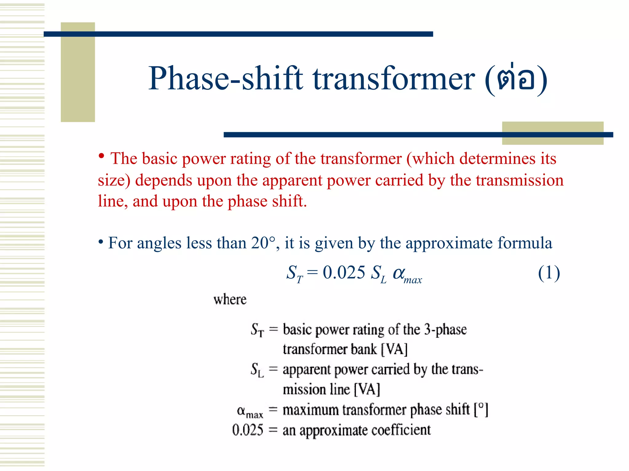 Phase-shift transformer (ต่อ)
• The basic power rating of the transformer (which determines its
size) depends upon the apparent power carried by the transmission
line, and upon the phase shift.
• For angles less than 20°, it is given by the approximate formula
ST = 0.025 SL αmax (1)
 