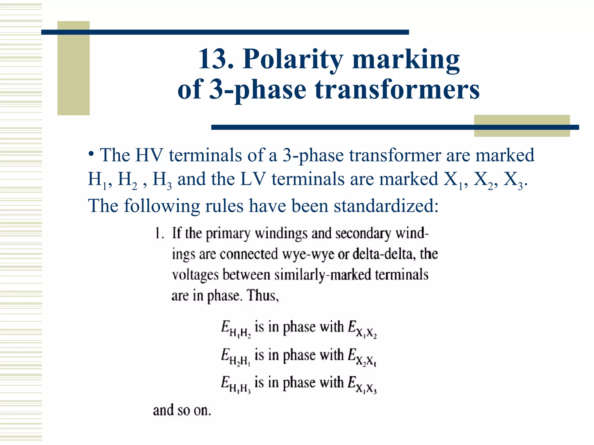 13. Polarity marking
of 3-phase transformers
• The HV terminals of a 3-phase transformer are marked
H1, H2 , H3 and the LV terminals are marked X1, X2, X3.
The following rules have been standardized:
 