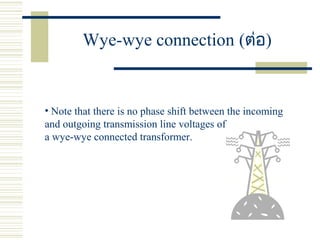 Wye-wye connection (ต่อ)
• Note that there is no phase shift between the incoming
and outgoing transmission line voltages of
a wye-wye connected transformer.
 