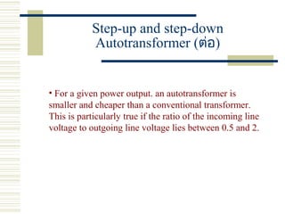 Step-up and step-down
Autotransformer (ต่อ)
• For a given power output. an autotransformer is
smaller and cheaper than a conventional transformer.
This is particularly true if the ratio of the incoming line
voltage to outgoing line voltage lies between 0.5 and 2.
 