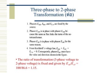Three-phase to 2-phase
Transformation (ต่อ)
• The ratio of transformation (3-phase voltage to
2-phase voltage) is fixed and given by EAB/EAT =
100/86.6 = 1.15.
 