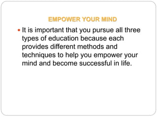 EMPOWER YOUR MIND
 It is important that you pursue all three
types of education because each
provides different methods and
techniques to help you empower your
mind and become successful in life.
 