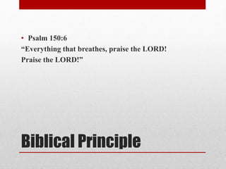 Biblical Principle
• Psalm 150:6
“Everything that breathes, praise the LORD!
Praise the LORD!”
 