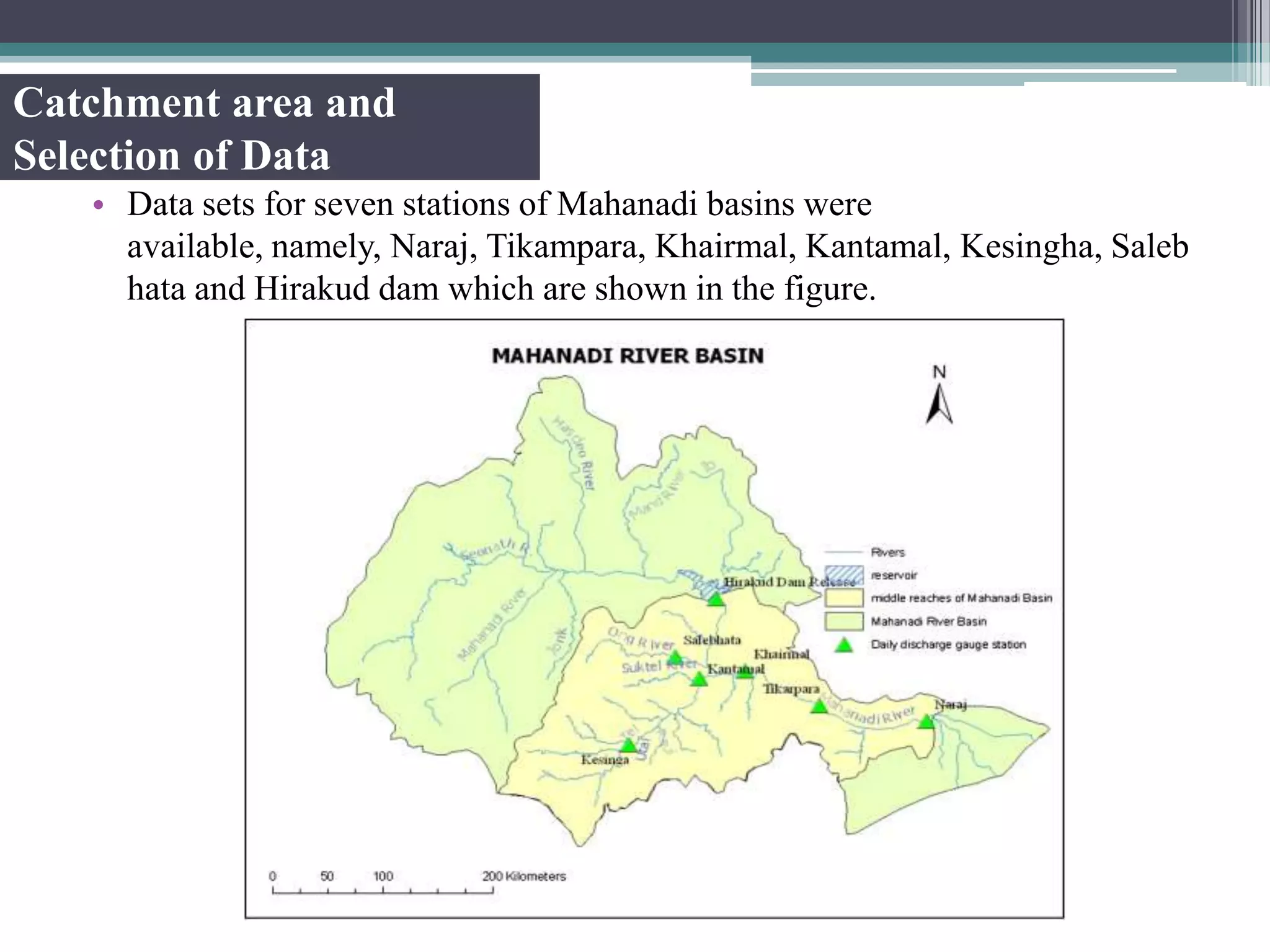 Catchment area and
Selection of Data
• Data sets for seven stations of Mahanadi basins were
available, namely, Naraj, Tikampara, Khairmal, Kantamal, Kesingha, Saleb
hata and Hirakud dam which are shown in the figure.
 