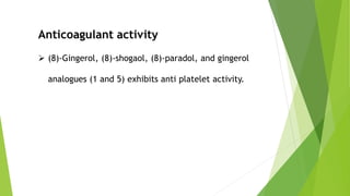 Anticoagulant activity
 (8)-Gingerol, (8)-shogaol, (8)-paradol, and gingerol
analogues (1 and 5) exhibits anti platelet activity.
 