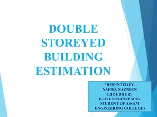DOUBLE
STOREYED
BUILDING
ESTIMATION
PRESENTED BY-
NAFISA NAZNEEN
CHOUDHURY
(CIVIL ENGINEERING
STUDENT OF ASSAM
ENGINEERING COLLEGE)
 