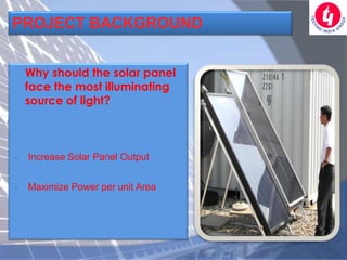 PROJECT BACKGROUND


    Why should the solar panel
    face the most illuminating
    source of light?



   Increase Solar Panel Output


   Maximize Power per unit Area
 